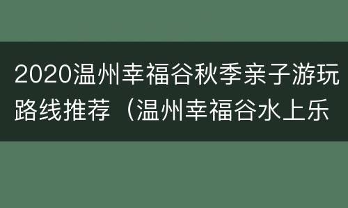 2020温州幸福谷秋季亲子游玩路线推荐（温州幸福谷水上乐园门票多少钱）