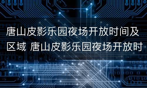 唐山皮影乐园夜场开放时间及区域 唐山皮影乐园夜场开放时间及区域图