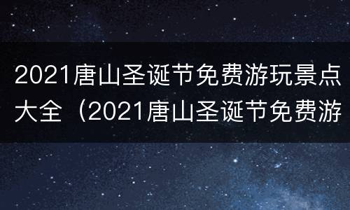 2021唐山圣诞节免费游玩景点大全（2021唐山圣诞节免费游玩景点大全视频）