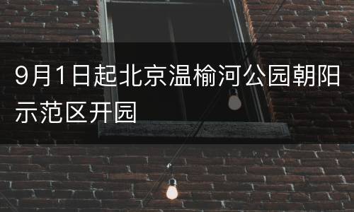 9月1日起北京温榆河公园朝阳示范区开园