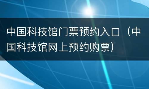 中国科技馆门票预约入口（中国科技馆网上预约购票）
