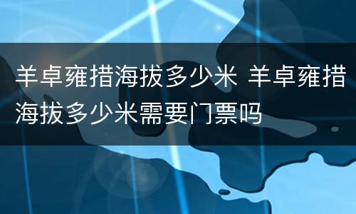 羊卓雍措海拔多少米 羊卓雍措海拔多少米需要门票吗