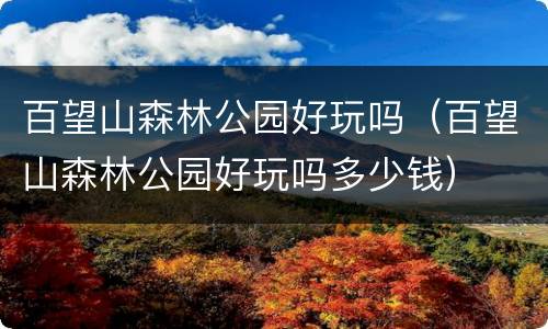 百望山森林公园好玩吗（百望山森林公园好玩吗多少钱）