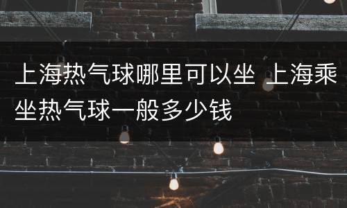 上海热气球哪里可以坐 上海乘坐热气球一般多少钱