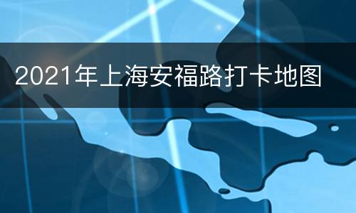 2021年上海安福路打卡地图