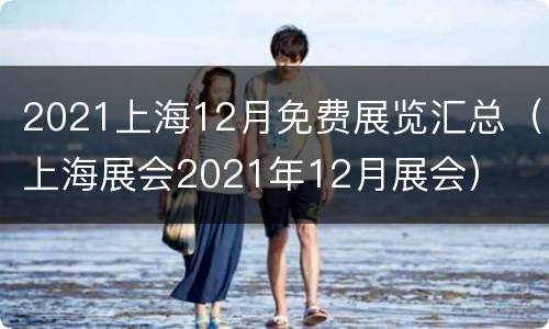 2021上海12月免费展览汇总（上海展会2021年12月展会）