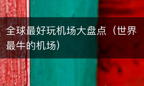 全球最好玩机场大盘点（世界最牛的机场）