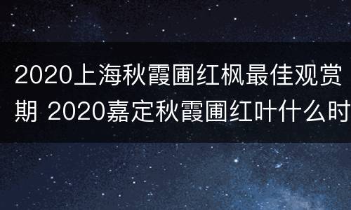 2020上海秋霞圃红枫最佳观赏期 2020嘉定秋霞圃红叶什么时候红