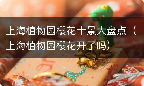 上海植物园樱花十景大盘点（上海植物园樱花开了吗）
