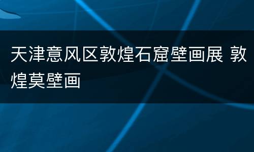 天津意风区敦煌石窟壁画展 敦煌莫壁画