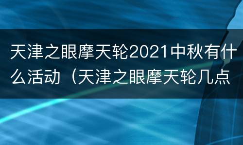 天津之眼摩天轮2021中秋有什么活动（天津之眼摩天轮几点关门）