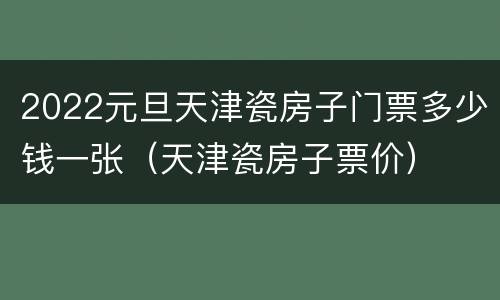 2022元旦天津瓷房子门票多少钱一张（天津瓷房子票价）
