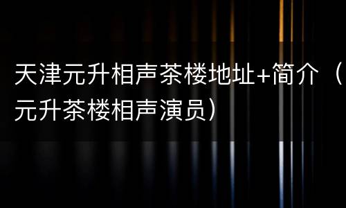 天津元升相声茶楼地址+简介（元升茶楼相声演员）