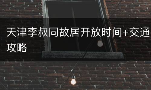 天津李叔同故居开放时间+交通攻略