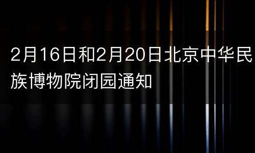 2月16日和2月20日北京中华民族博物院闭园通知
