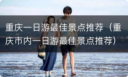重庆一日游最佳景点推荐（重庆市内一日游最佳景点推荐）