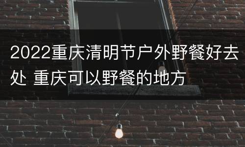2022重庆清明节户外野餐好去处 重庆可以野餐的地方