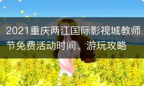 2021重庆两江国际影视城教师节免费活动时间、游玩攻略