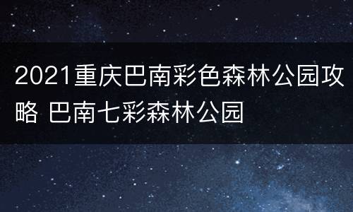 2021重庆巴南彩色森林公园攻略 巴南七彩森林公园
