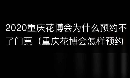 2020重庆花博会为什么预约不了门票（重庆花博会怎样预约免费门票）
