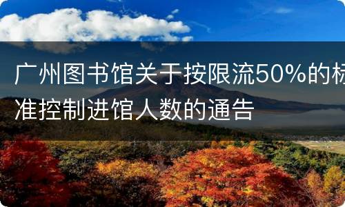 广州图书馆关于按限流50%的标准控制进馆人数的通告