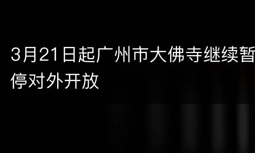 3月21日起广州市大佛寺继续暂停对外开放