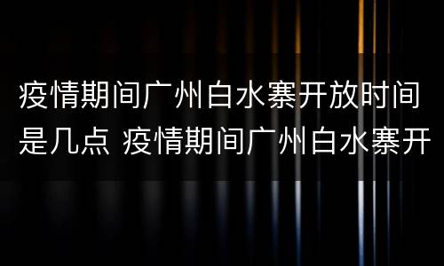 疫情期间广州白水寨开放时间是几点 疫情期间广州白水寨开放时间是几点啊