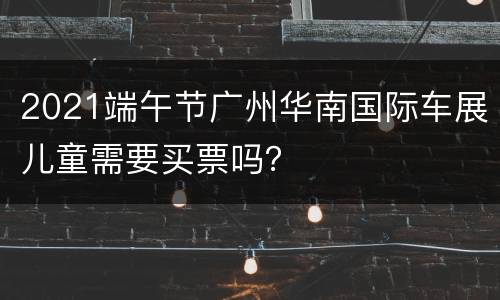 2021端午节广州华南国际车展儿童需要买票吗？