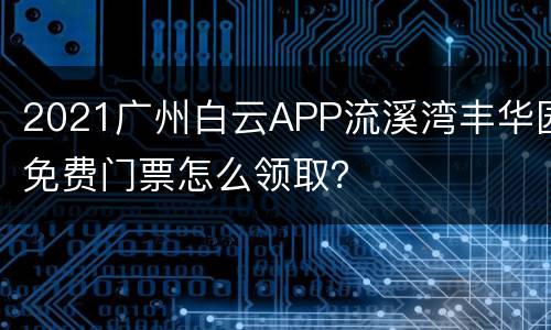 2021广州白云APP流溪湾丰华园免费门票怎么领取？