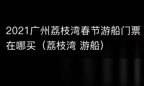 2021广州荔枝湾春节游船门票在哪买（荔枝湾 游船）