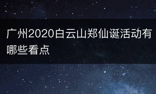 广州2020白云山郑仙诞活动有哪些看点