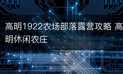 高明1922农场部落露营攻略 高明休闲农庄