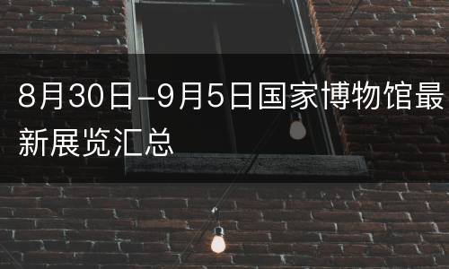 8月30日-9月5日国家博物馆最新展览汇总