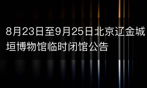 8月23日至9月25日北京辽金城垣博物馆临时闭馆公告