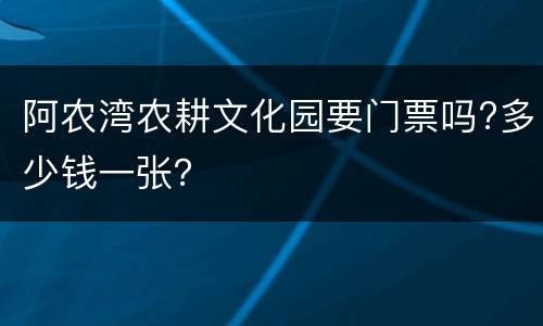 阿农湾农耕文化园要门票吗?多少钱一张？