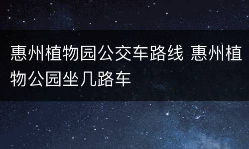 惠州植物园公交车路线 惠州植物公园坐几路车