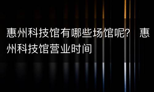 惠州科技馆有哪些场馆呢？ 惠州科技馆营业时间