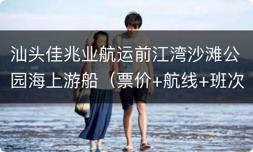 汕头佳兆业航运前江湾沙滩公园海上游船（票价+航线+班次+购票）