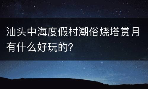 汕头中海度假村潮俗烧塔赏月有什么好玩的？