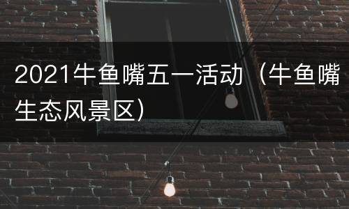 2021牛鱼嘴五一活动（牛鱼嘴生态风景区）