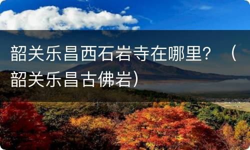 韶关乐昌西石岩寺在哪里？（韶关乐昌古佛岩）