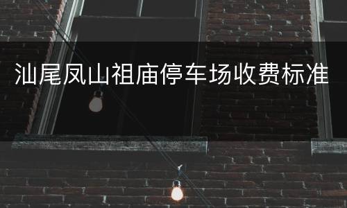 汕尾凤山祖庙停车场收费标准