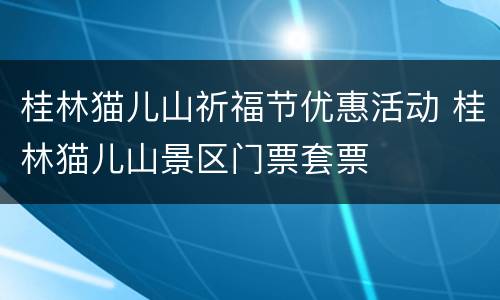 桂林猫儿山祈福节优惠活动 桂林猫儿山景区门票套票