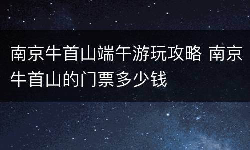 南京牛首山端午游玩攻略 南京牛首山的门票多少钱