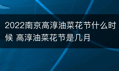 2022南京高淳油菜花节什么时候 高淳油菜花节是几月