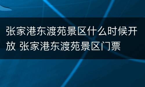 张家港东渡苑景区什么时候开放 张家港东渡苑景区门票
