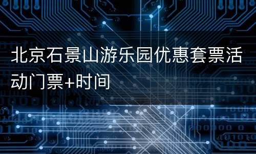北京石景山游乐园优惠套票活动门票+时间