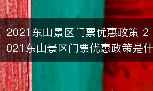 2021东山景区门票优惠政策 2021东山景区门票优惠政策是什么