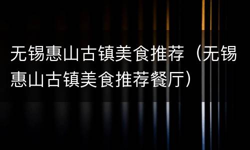 无锡惠山古镇美食推荐（无锡惠山古镇美食推荐餐厅）