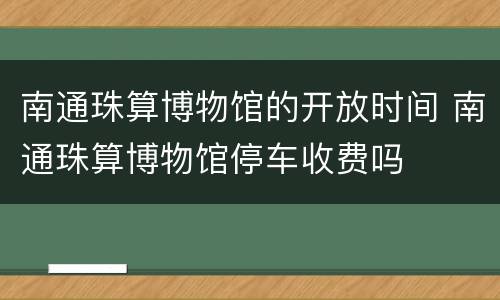 南通珠算博物馆的开放时间 南通珠算博物馆停车收费吗